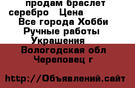 продам браслет серебро › Цена ­ 10 000 - Все города Хобби. Ручные работы » Украшения   . Вологодская обл.,Череповец г.